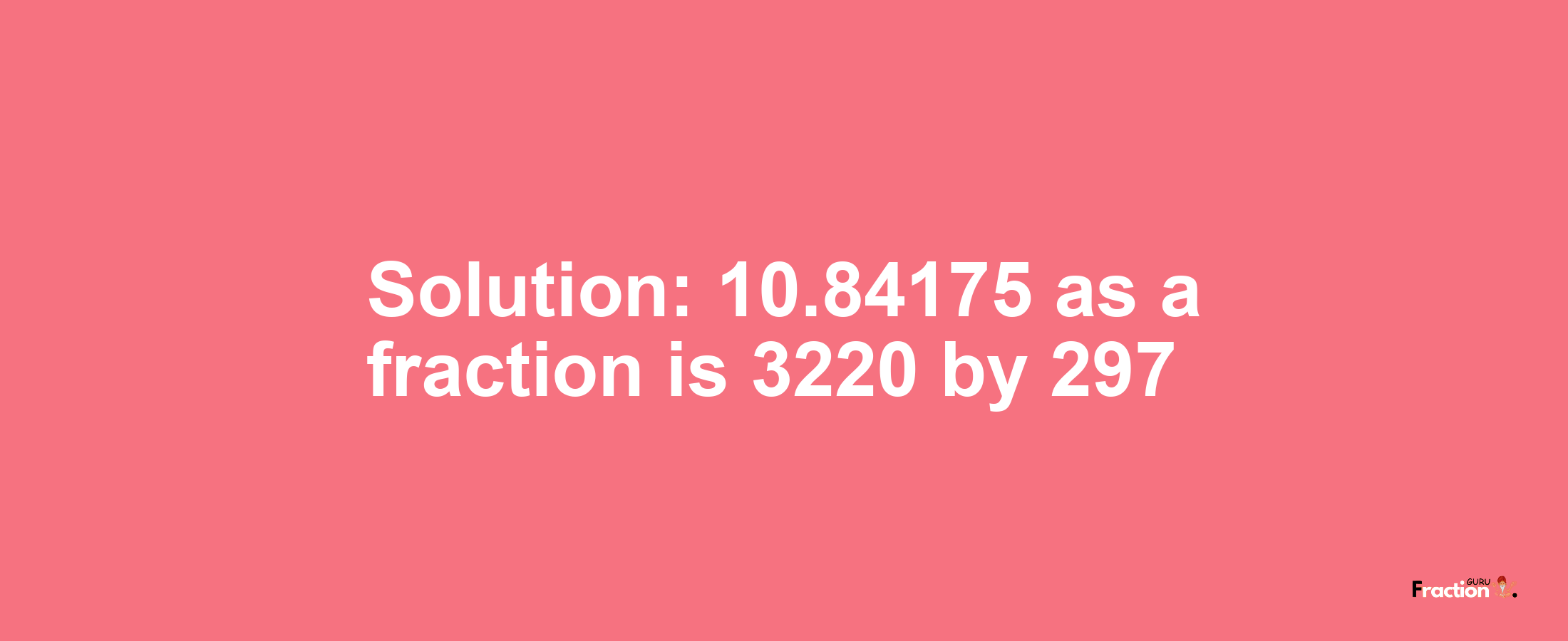 Solution:10.84175 as a fraction is 3220/297